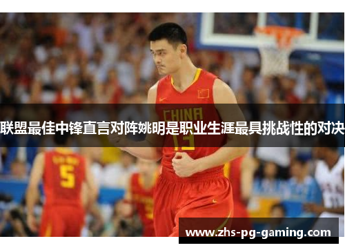 联盟最佳中锋直言对阵姚明是职业生涯最具挑战性的对决