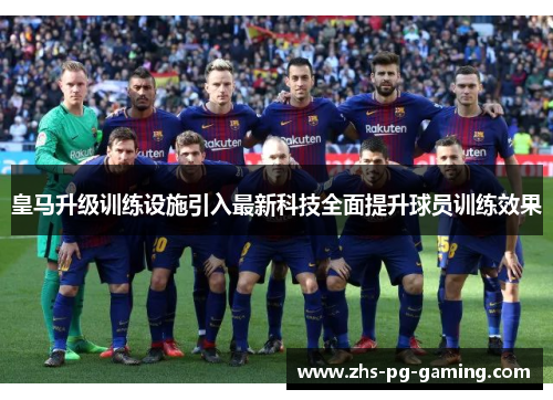 皇马升级训练设施引入最新科技全面提升球员训练效果