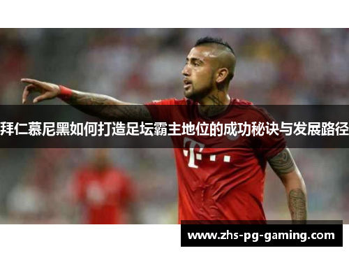 拜仁慕尼黑如何打造足坛霸主地位的成功秘诀与发展路径
