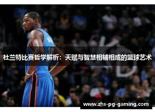 杜兰特比赛哲学解析：天赋与智慧相辅相成的篮球艺术