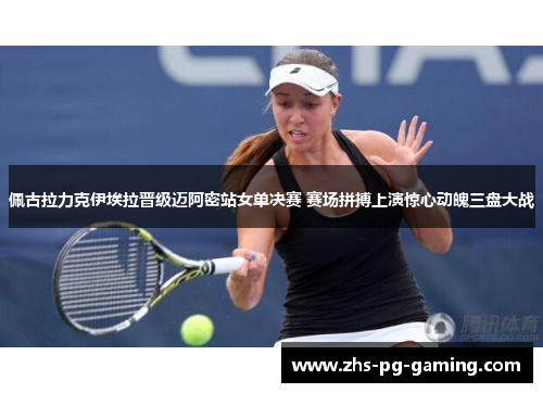 佩古拉力克伊埃拉晋级迈阿密站女单决赛 赛场拼搏上演惊心动魄三盘大战
