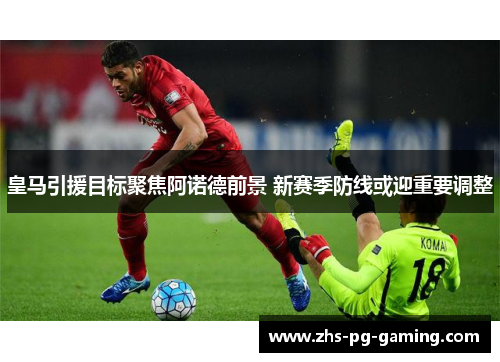 皇马引援目标聚焦阿诺德前景 新赛季防线或迎重要调整