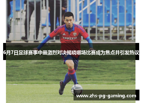 6月7日足球赛事中最激烈对决揭晓哪场比赛成为焦点并引发热议