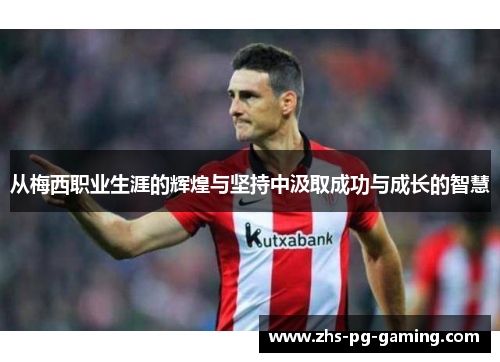从梅西职业生涯的辉煌与坚持中汲取成功与成长的智慧