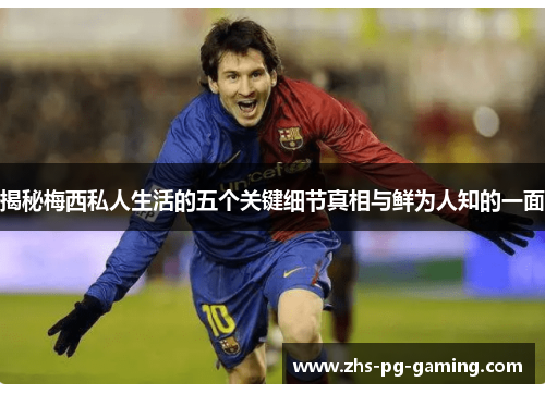 揭秘梅西私人生活的五个关键细节真相与鲜为人知的一面
