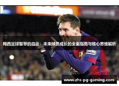 梅西足球智慧的启示：未来球员成长的全面指南与核心思维解析