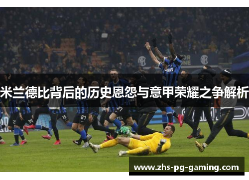 米兰德比背后的历史恩怨与意甲荣耀之争解析