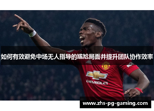 如何有效避免中场无人指导的尴尬局面并提升团队协作效率