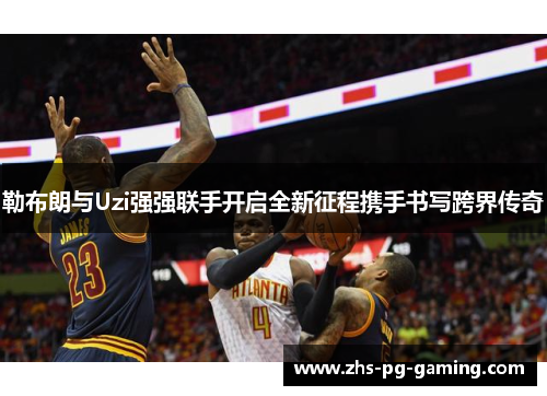 勒布朗与Uzi强强联手开启全新征程携手书写跨界传奇