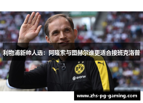 利物浦新帅人选：阿隆索与图赫尔谁更适合接班克洛普