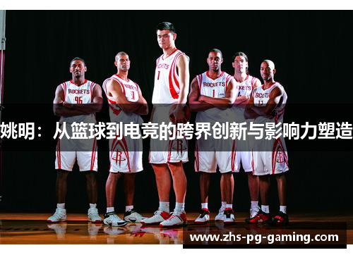 姚明：从篮球到电竞的跨界创新与影响力塑造