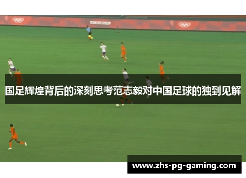 国足辉煌背后的深刻思考范志毅对中国足球的独到见解
