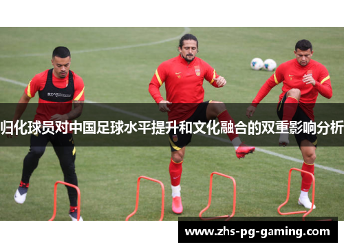 归化球员对中国足球水平提升和文化融合的双重影响分析
