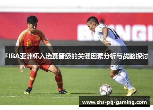 FIBA亚洲杯入选赛晋级的关键因素分析与战略探讨