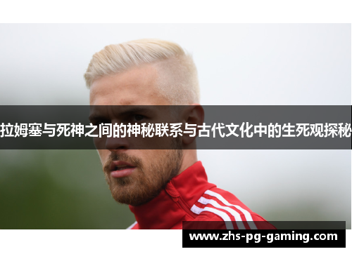 拉姆塞与死神之间的神秘联系与古代文化中的生死观探秘