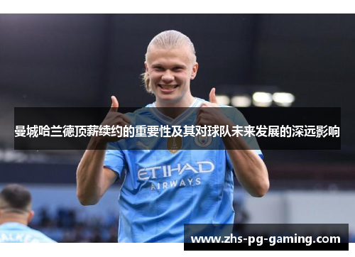曼城哈兰德顶薪续约的重要性及其对球队未来发展的深远影响