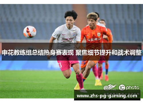 申花教练组总结热身赛表现 聚焦细节提升和战术调整