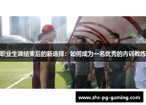 职业生涯结束后的新选择：如何成为一名优秀的青训教练