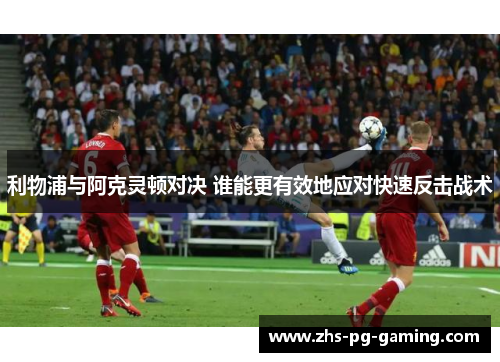 利物浦与阿克灵顿对决 谁能更有效地应对快速反击战术