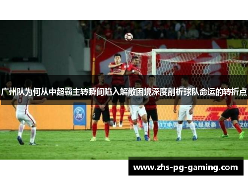 广州队为何从中超霸主转瞬间陷入解散困境深度剖析球队命运的转折点