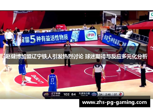 赵健博加盟辽宁铁人引发热烈讨论 球迷期待与反应多元化分析