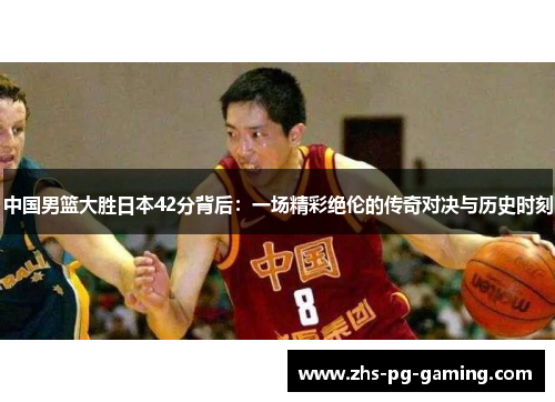 中国男篮大胜日本42分背后：一场精彩绝伦的传奇对决与历史时刻