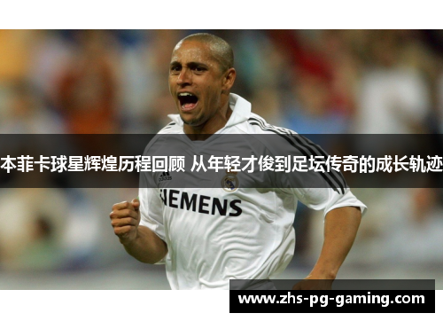 本菲卡球星辉煌历程回顾 从年轻才俊到足坛传奇的成长轨迹