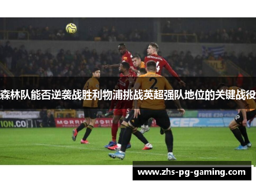 森林队能否逆袭战胜利物浦挑战英超强队地位的关键战役