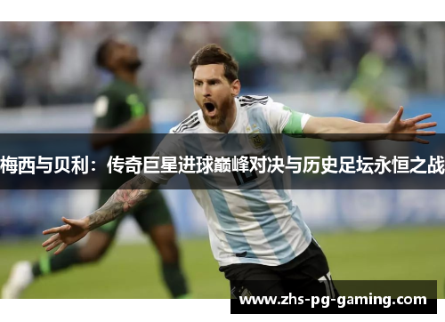 梅西与贝利：传奇巨星进球巅峰对决与历史足坛永恒之战
