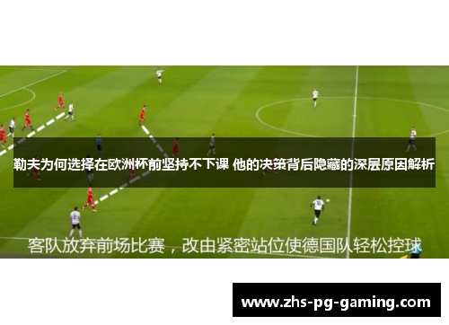 勒夫为何选择在欧洲杯前坚持不下课 他的决策背后隐藏的深层原因解析