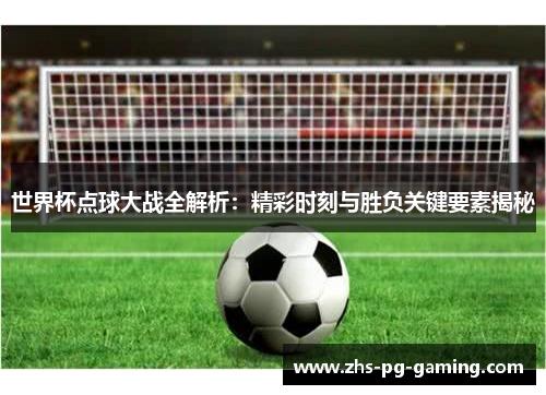 世界杯点球大战全解析：精彩时刻与胜负关键要素揭秘