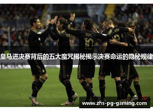 皇马进决赛背后的五大魔咒揭秘揭示决赛命运的隐秘规律