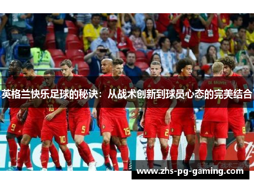 英格兰快乐足球的秘诀：从战术创新到球员心态的完美结合