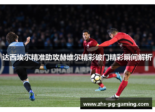 达西埃尔精准助攻赫维尔精彩破门精彩瞬间解析