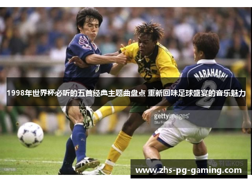 1998年世界杯必听的五首经典主题曲盘点 重新回味足球盛宴的音乐魅力