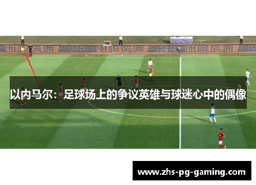 以内马尔:足球场上的争议英雄与球迷心中的偶像 以内马尔:足球场上的争议英雄与球迷心中的偶像