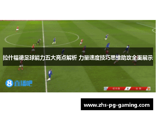 拉什福德足球能力五大亮点解析 力量速度技巧思维助攻全面展示
