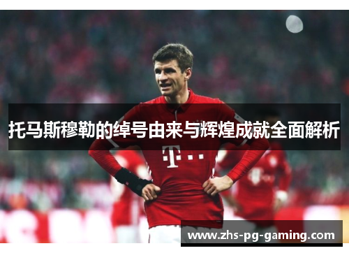 托马斯穆勒的绰号由来与辉煌成就全面解析
