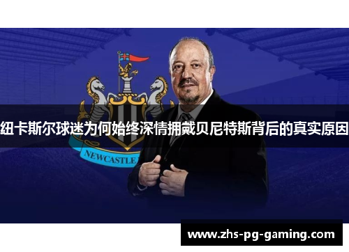 纽卡斯尔球迷为何始终深情拥戴贝尼特斯背后的真实原因