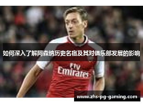 如何深入了解阿森纳历史名宿及其对俱乐部发展的影响