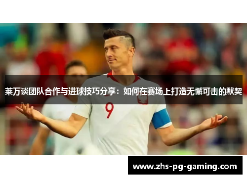 莱万谈团队合作与进球技巧分享：如何在赛场上打造无懈可击的默契