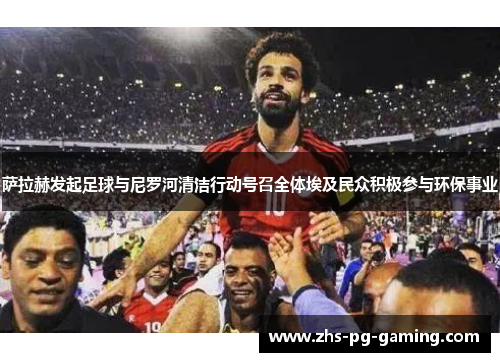 萨拉赫发起足球与尼罗河清洁行动号召全体埃及民众积极参与环保事业