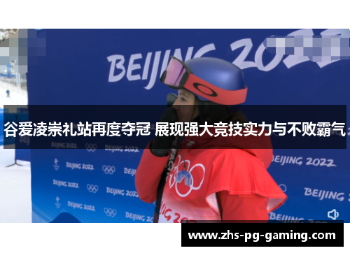 谷爱凌崇礼站再度夺冠 展现强大竞技实力与不败霸气
