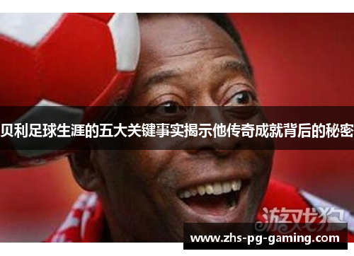 贝利足球生涯的五大关键事实揭示他传奇成就背后的秘密
