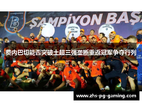 费内巴切能否突破土超三强垄断重返冠军争夺行列 费内巴切能否突破土超三强垄断重返冠军争夺行列