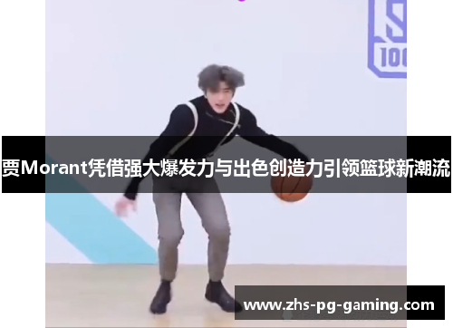 贾Morant凭借强大爆发力与出色创造力引领篮球新潮流
