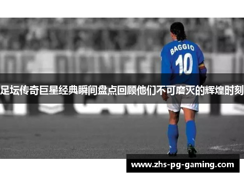 足坛传奇巨星经典瞬间盘点回顾他们不可磨灭的辉煌时刻