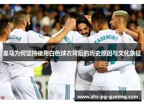 皇马为何坚持使用白色球衣背后的历史原因与文化象征