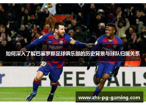 如何深入了解巴塞罗那足球俱乐部的历史背景与球队归属关系