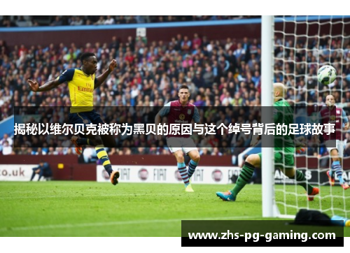 揭秘以维尔贝克被称为黑贝的原因与这个绰号背后的足球故事 揭秘以维尔贝克被称为黑贝的原因与这个绰号背后的足球故事